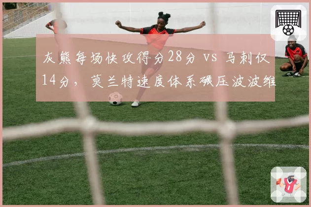 灰熊每场快攻得分28分 vs 马刺仅14分,莫兰特速度体系碾压波波维奇阵地战