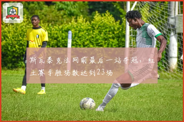 斯瓦泰克法网前最后一站夺冠,红土赛季胜场数达到23场