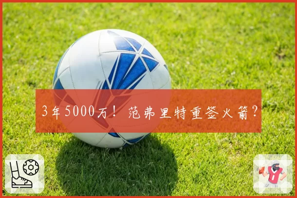 3年5000万!范弗里特重签火箭?