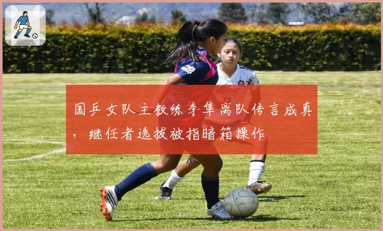 国乒女队主教练李隼离队传言成真，继任者选拔被指暗箱操作