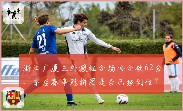 浙江广厦三外援组合场均合砍62分,季后赛争冠拼图是否已经到位?