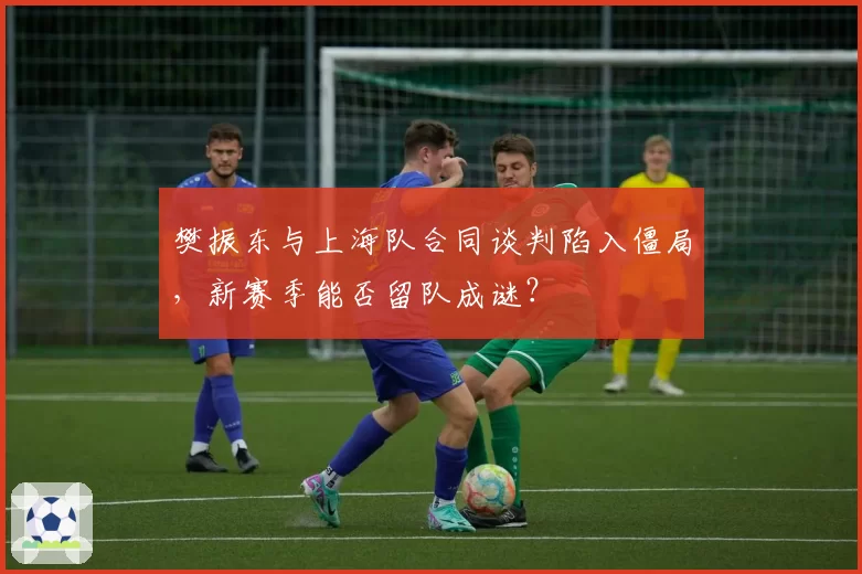 樊振东与上海队合同谈判陷入僵局,新赛季能否留队成谜?
