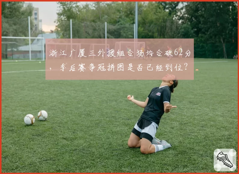 浙江广厦三外援组合场均合砍62分,季后赛争冠拼图是否已经到位?