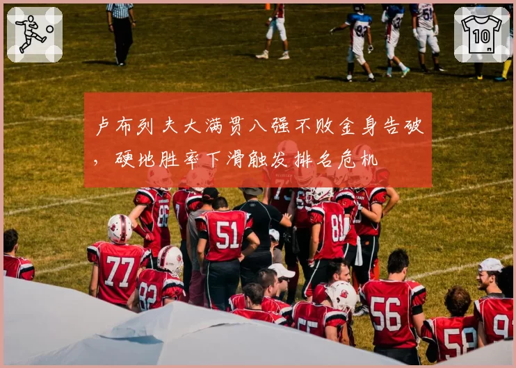 卢布列夫大满贯八强不败金身告破,硬地胜率下滑触发排名危机