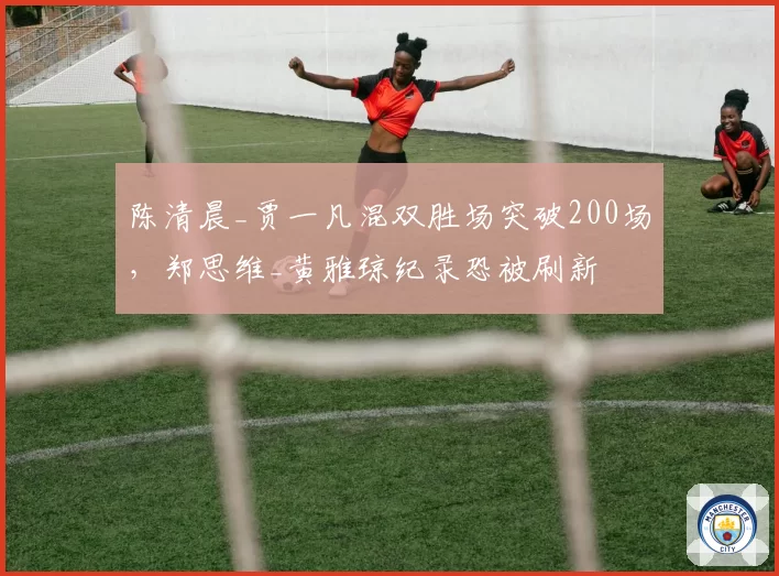 陈清晨_贾一凡混双胜场突破200场，郑思维_黄雅琼纪录恐被刷新