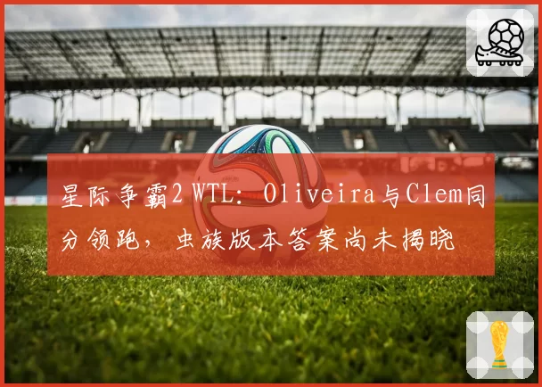 星际争霸2 WTL：Oliveira与Clem同分领跑，虫族版本答案尚未揭晓