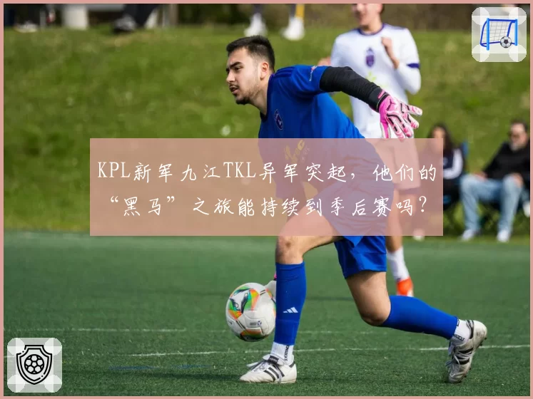 KPL新军九江TKL异军突起，他们的“黑马”之旅能持续到季后赛吗？