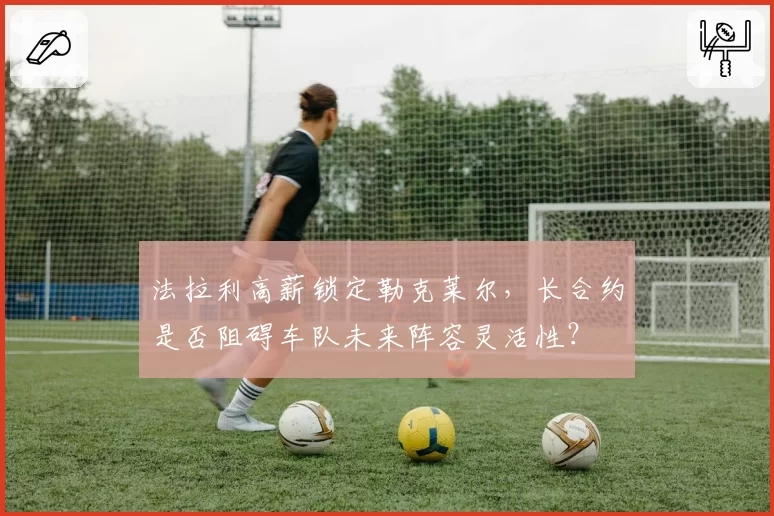 法拉利高薪锁定勒克莱尔，长合约是否阻碍车队未来阵容灵活性？