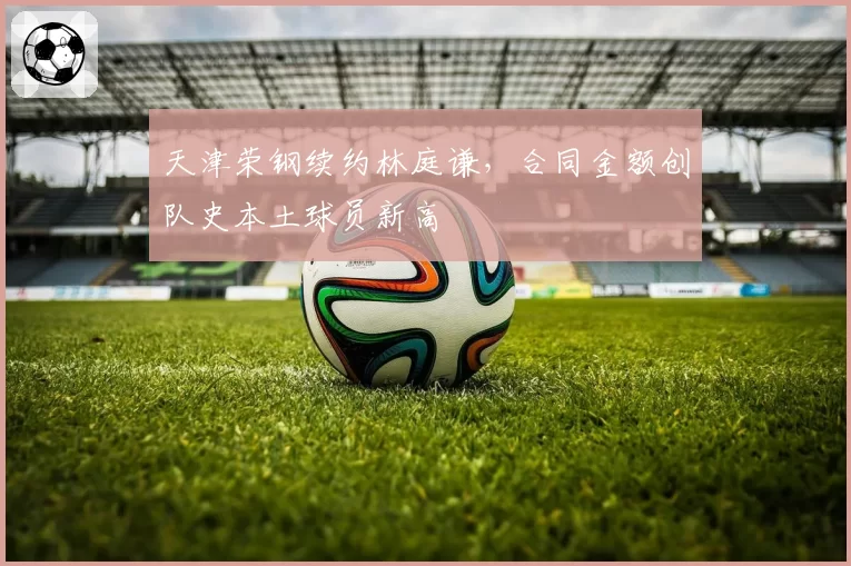 天津荣钢续约林庭谦，合同金额创队史本土球员新高
