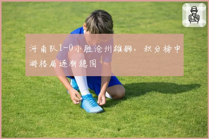 河南队1-0小胜沧州雄狮,积分榜中游格局逐渐稳固