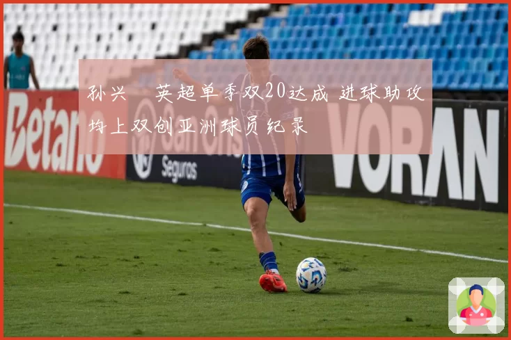 孙兴慜英超单季双20达成 进球助攻均上双创亚洲球员纪录