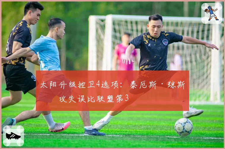 太阳升级控卫4选项：泰厄斯·琼斯助攻失误比联盟第3