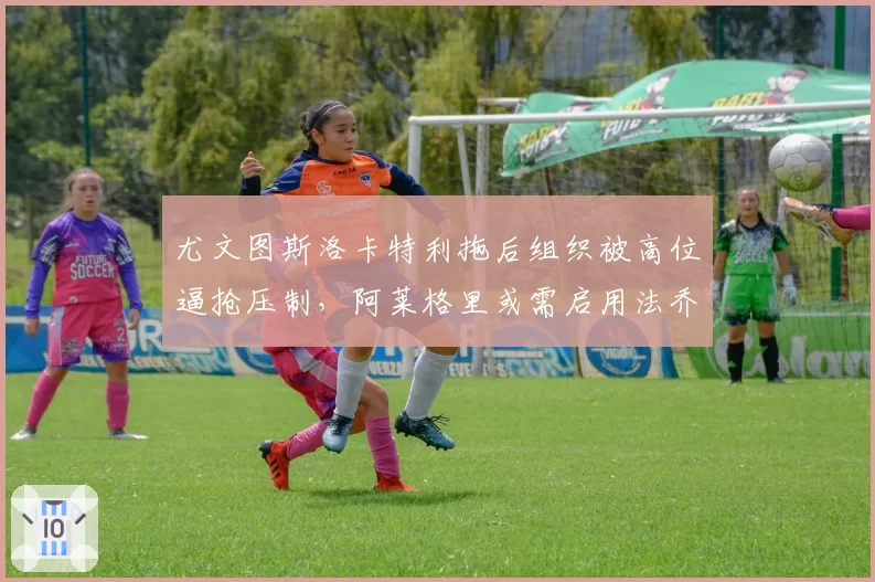 尤文图斯洛卡特利拖后组织被高位逼抢压制,阿莱格里或需启用法乔利