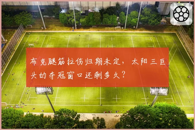 布克腿筋拉伤归期未定,太阳三巨头的夺冠窗口还剩多久?