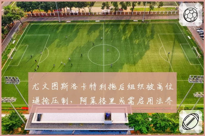 尤文图斯洛卡特利拖后组织被高位逼抢压制,阿莱格里或需启用法乔利