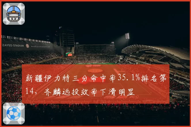 新疆伊力特三分命中率35.1%排名第14，齐麟远投效率下滑明显