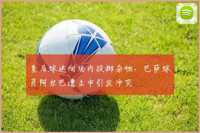 皇马球迷向场内投掷杂物，巴萨球员阿尔巴遭击中引发冲突