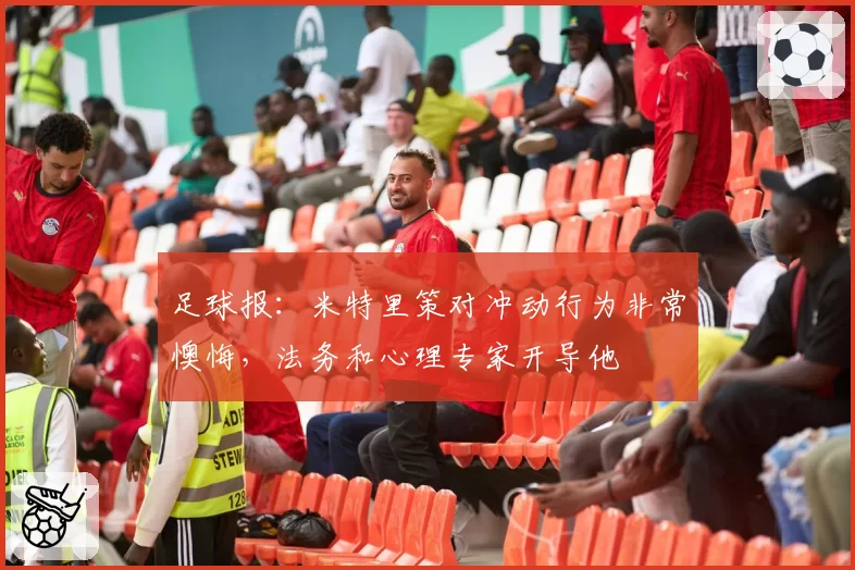 足球报：米特里策对冲动行为非常懊悔，法务和心理专家开导他