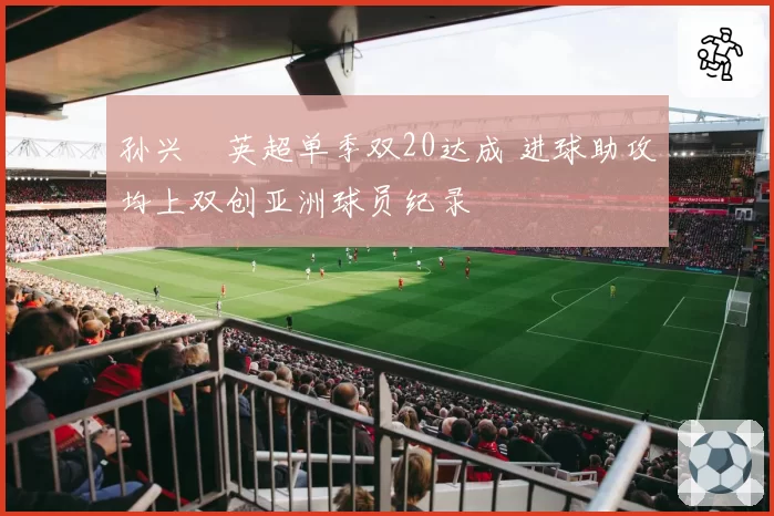 孙兴慜英超单季双20达成 进球助攻均上双创亚洲球员纪录