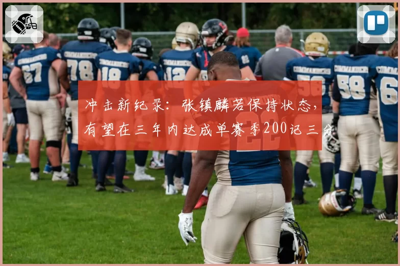 冲击新纪录：张镇麟若保持状态，有望在三年内达成单赛季200记三分