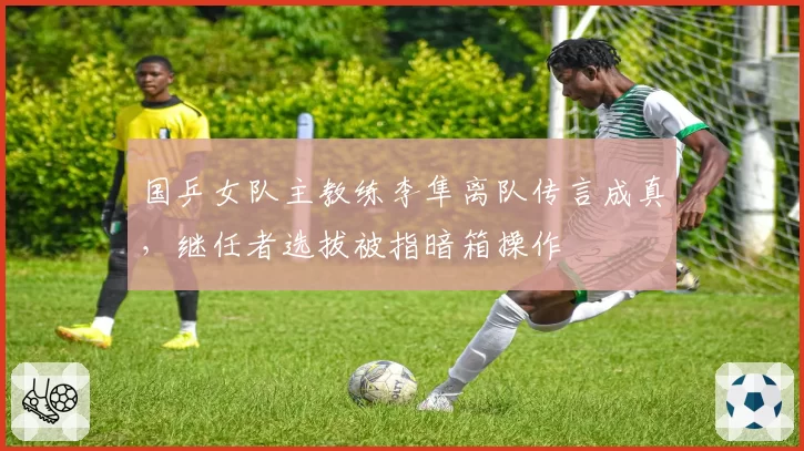 国乒女队主教练李隼离队传言成真，继任者选拔被指暗箱操作