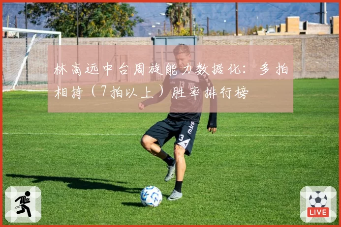 林高远中台周旋能力数据化:多拍相持(7拍以上)胜率排行榜
