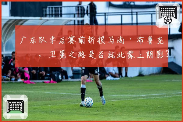 广东队季后赛前折损马尚·布鲁克斯,卫冕之路是否就此蒙上阴影?