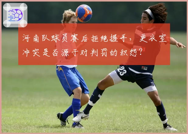河南队球员赛后拒绝握手，更衣室冲突是否源于对判罚的积怨？