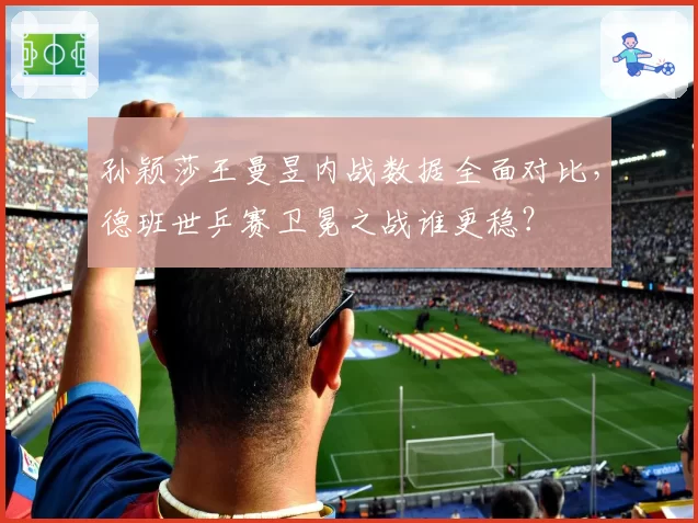 孙颖莎王曼昱内战数据全面对比,德班世乒赛卫冕之战谁更稳?