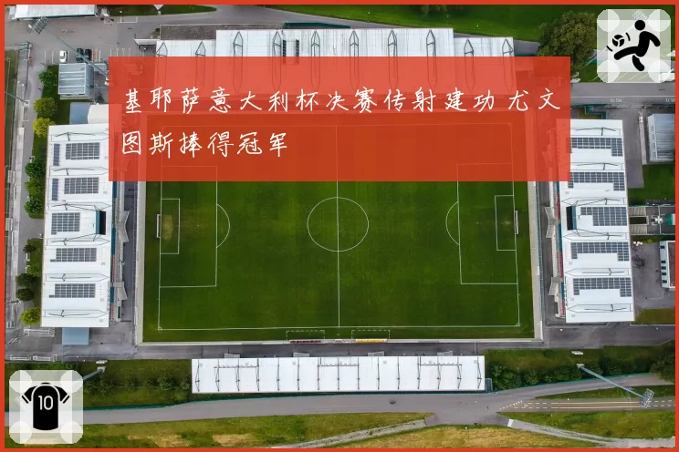 基耶萨意大利杯决赛传射建功 尤文图斯捧得冠军