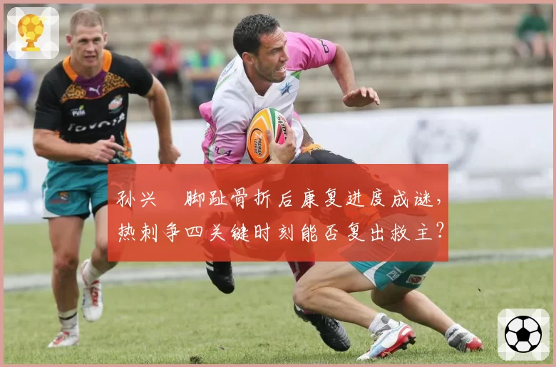 孙兴慜脚趾骨折后康复进度成谜，热刺争四关键时刻能否复出救主？