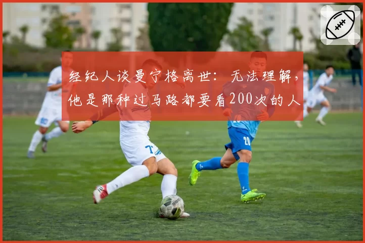经纪人谈曼宁格离世：无法理解，他是那种过马路都要看200次的人