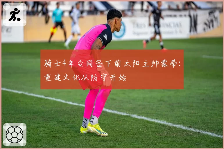 骑士4年合同签下前太阳主帅蒙蒂：重建文化从防守开始