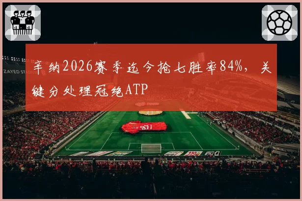 辛纳2026赛季迄今抢七胜率84%,关键分处理冠绝ATP