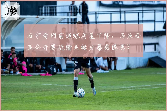 石宇奇网前搓球质量下降，马来西亚公开赛连输关键分暴露隐患？