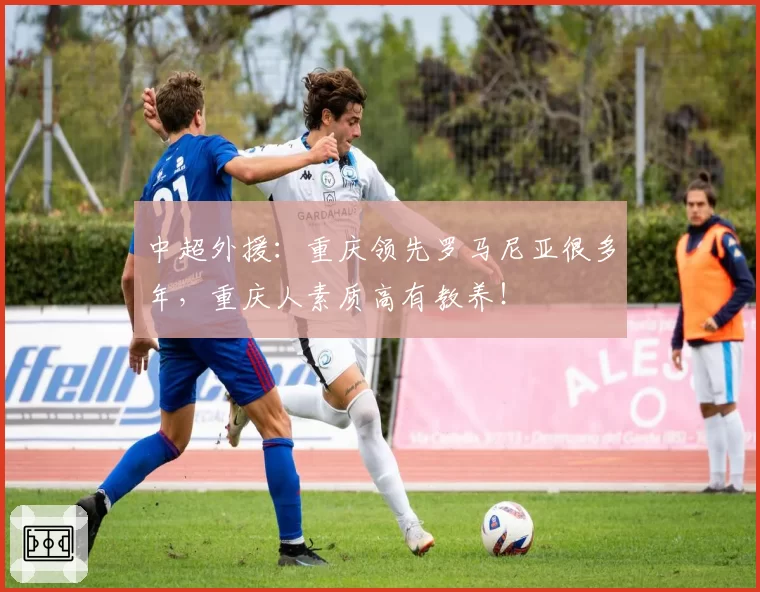 中超外援：重庆领先罗马尼亚很多年，重庆人素质高有教养！