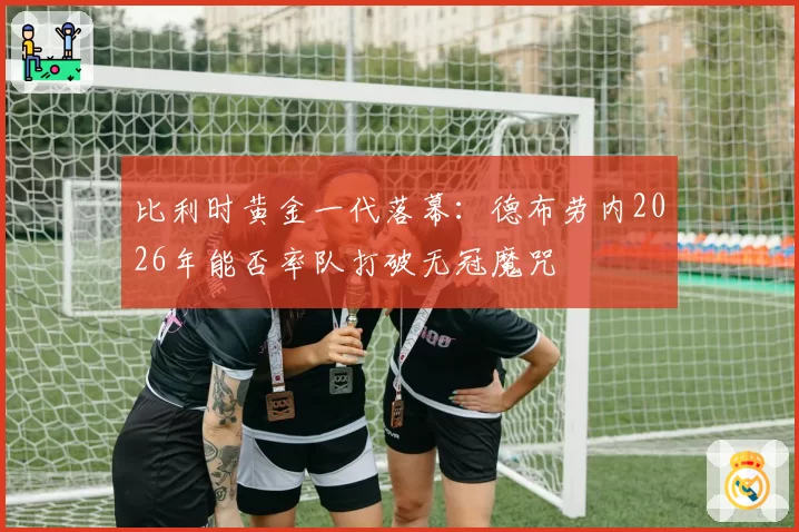 比利时黄金一代落幕：德布劳内2026年能否率队打破无冠魔咒