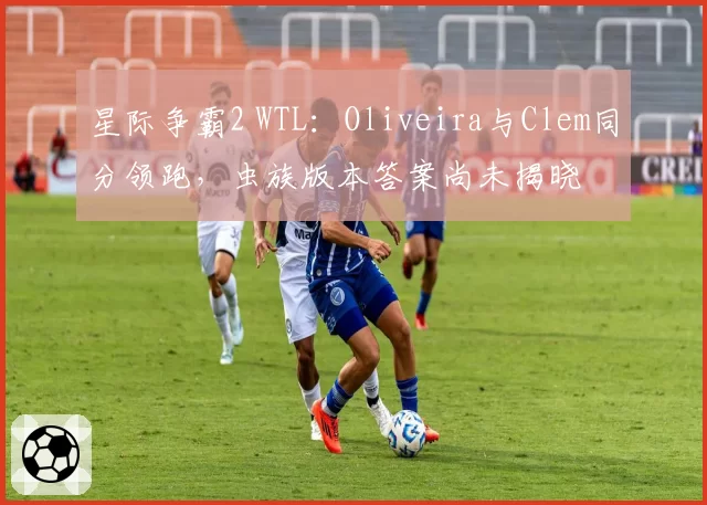 星际争霸2 WTL：Oliveira与Clem同分领跑，虫族版本答案尚未揭晓
