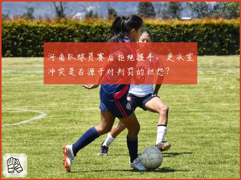 河南队球员赛后拒绝握手，更衣室冲突是否源于对判罚的积怨？