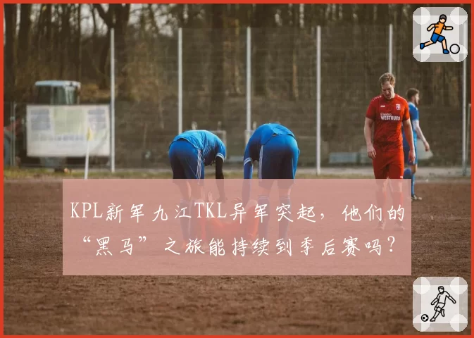 KPL新军九江TKL异军突起，他们的“黑马”之旅能持续到季后赛吗？