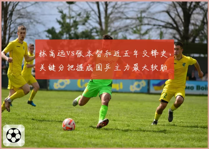 林高远vs张本智和近五年交锋史，关键分把握成国乒主力最大软肋