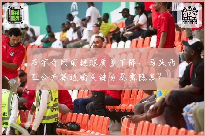 石宇奇网前搓球质量下降，马来西亚公开赛连输关键分暴露隐患？