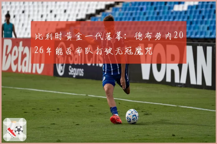 比利时黄金一代落幕：德布劳内2026年能否率队打破无冠魔咒