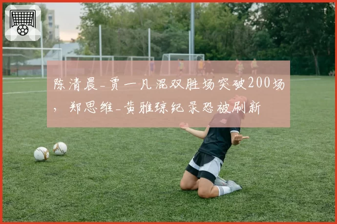 陈清晨_贾一凡混双胜场突破200场，郑思维_黄雅琼纪录恐被刷新