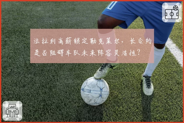 法拉利高薪锁定勒克莱尔,长合约是否阻碍车队未来阵容灵活性?