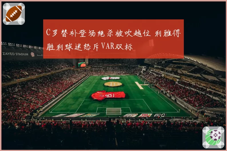C罗替补登场绝杀被吹越位 利雅得胜利球迷怒斥VAR双标