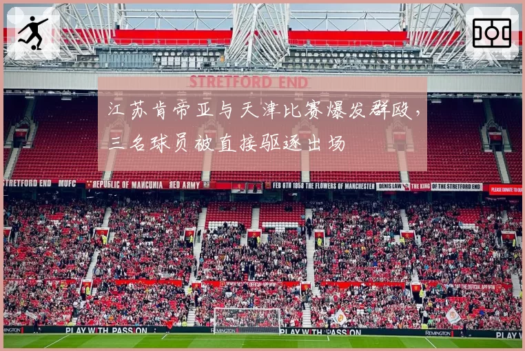 江苏肯帝亚与天津比赛爆发群殴,三名球员被直接驱逐出场