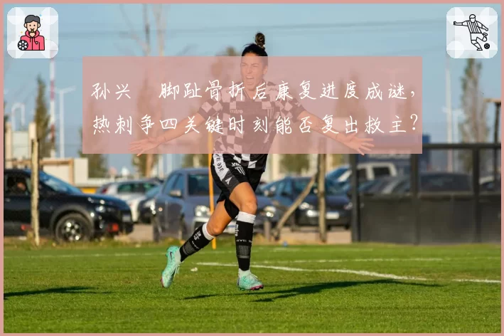 孙兴慜脚趾骨折后康复进度成谜，热刺争四关键时刻能否复出救主？