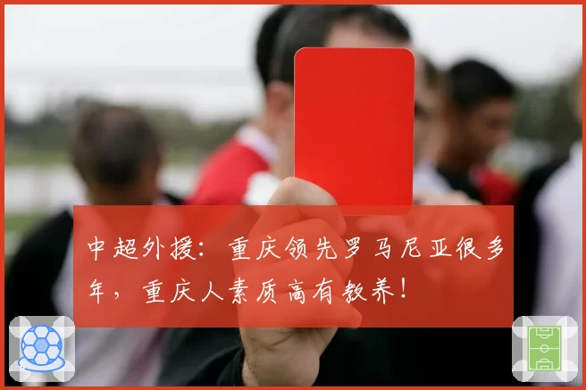 中超外援：重庆领先罗马尼亚很多年，重庆人素质高有教养！