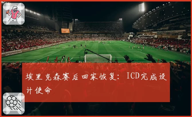 埃里克森赛后回家恢复：ICD完成设计使命